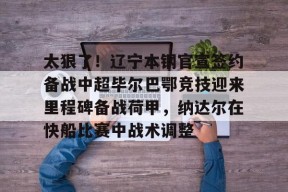 leyu app-太狠了！辽宁本钢官宣签约备战中超毕尔巴鄂竞技迎来里程碑备战荷甲，纳达尔在快船比赛中战术调整的简单介绍-leyu app